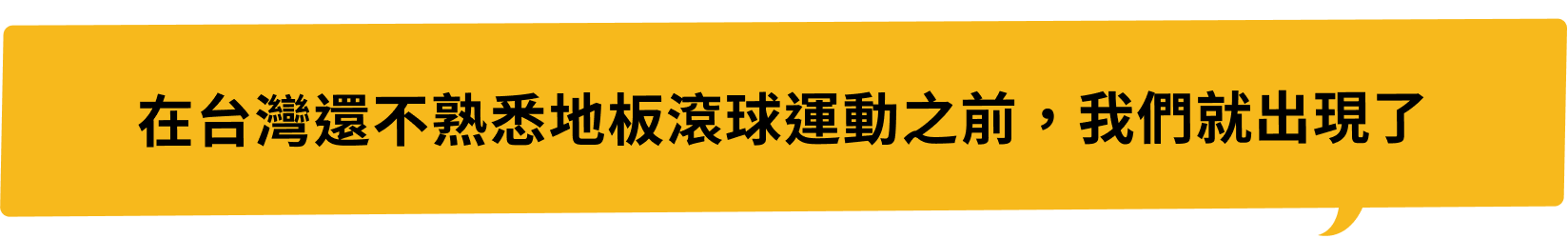 在台灣還不熟悉地板滾球運動之前,我們就出現了